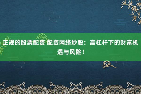 正规的股票配资 配资网络炒股：高杠杆下的财富机遇与风险！