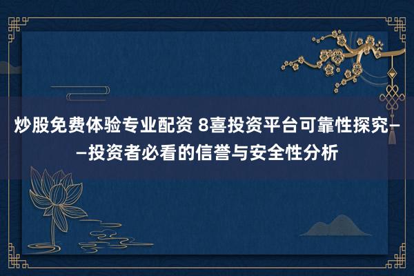 炒股免费体验专业配资 8喜投资平台可靠性探究——投资者必看的信誉与安全性分析