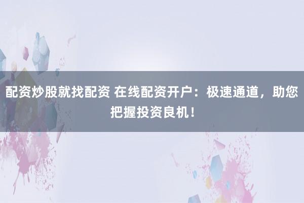 配资炒股就找配资 在线配资开户：极速通道，助您把握投资良机！