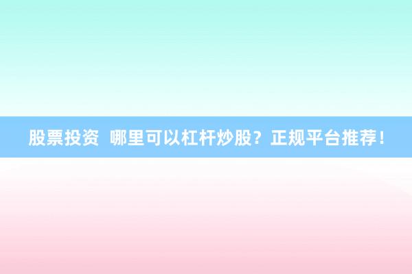股票投资  哪里可以杠杆炒股？正规平台推荐！