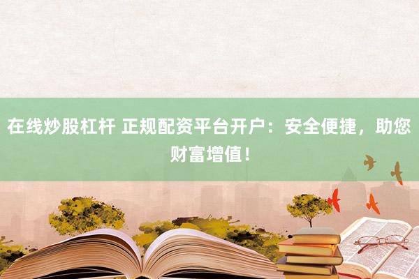 在线炒股杠杆 正规配资平台开户：安全便捷，助您财富增值！