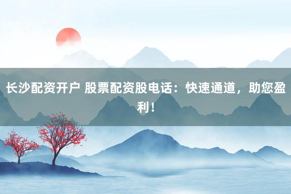 长沙配资开户 股票配资股电话：快速通道，助您盈利！