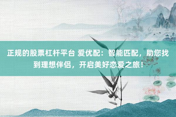 正规的股票杠杆平台 爱优配：智能匹配，助您找到理想伴侣，开启美好恋爱之旅！