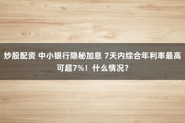 炒股配资 中小银行隐秘加息 7天内综合年利率最高可超7%！什么情况？