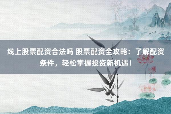 线上股票配资合法吗 股票配资全攻略：了解配资条件，轻松掌握投资新机遇！