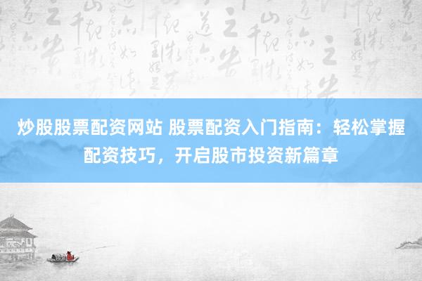 炒股股票配资网站 股票配资入门指南：轻松掌握配资技巧，开启股市投资新篇章