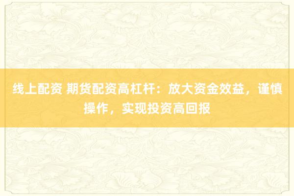 线上配资 期货配资高杠杆：放大资金效益，谨慎操作，实现投资高回报