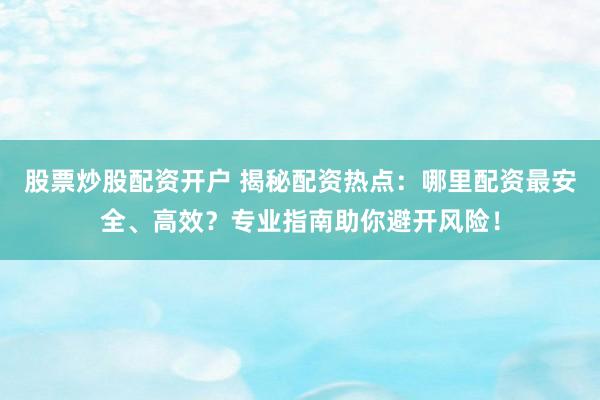 股票炒股配资开户 揭秘配资热点：哪里配资最安全、高效？专业指南助你避开风险！