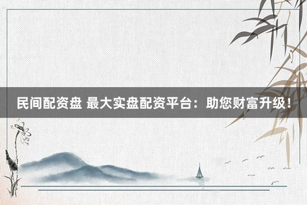民间配资盘 最大实盘配资平台：助您财富升级！