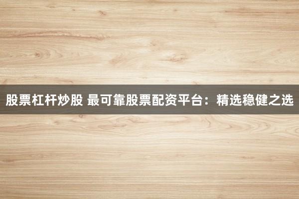 股票杠杆炒股 最可靠股票配资平台：精选稳健之选