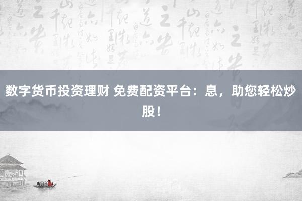 数字货币投资理财 免费配资平台：息，助您轻松炒股！
