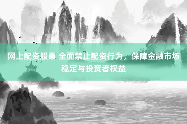 网上配资股票 全面禁止配资行为,保障金融市场稳定与投资者权益