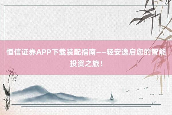 恒信证券APP下载装配指南——轻安逸启您的智能投资之旅！