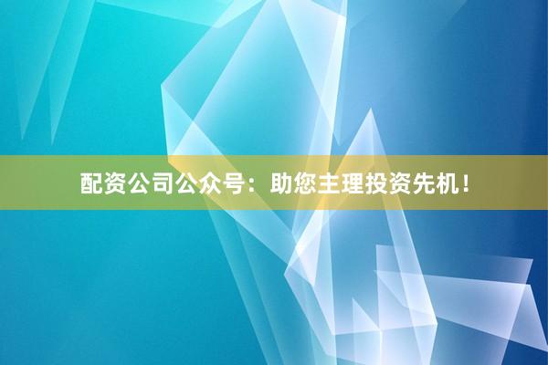 配资公司公众号:助您主理投资先机!