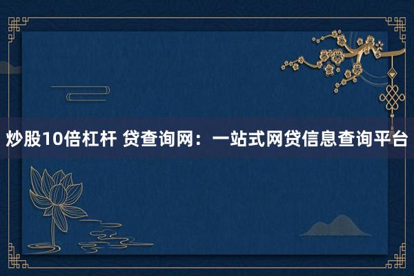炒股10倍杠杆 贷查询网：一站式网贷信息查询平台