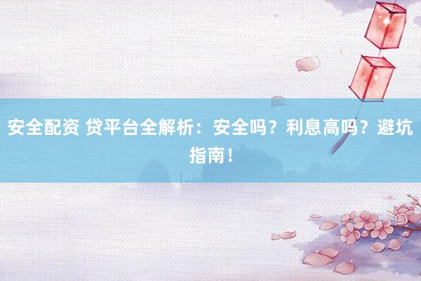 安全配资 贷平台全解析：安全吗？利息高吗？避坑指南！