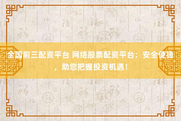 全国前三配资平台 网络股票配资平台：安全便捷，助您把握投资机遇！