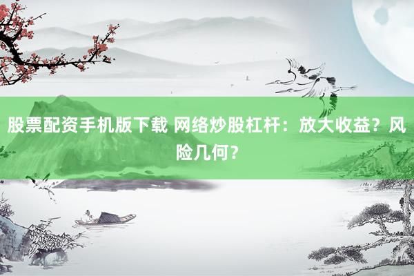 股票配资手机版下载 网络炒股杠杆：放大收益？风险几何？