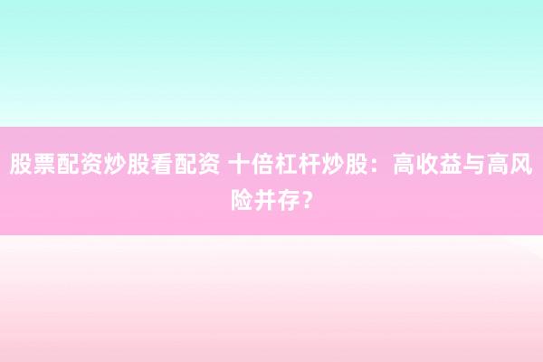 股票配资炒股看配资 十倍杠杆炒股：高收益与高风险并存？