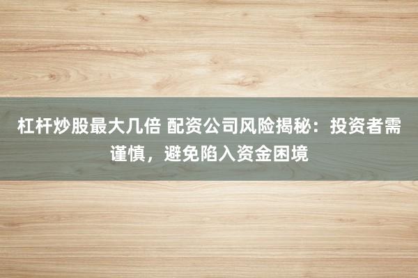 杠杆炒股最大几倍 配资公司风险揭秘：投资者需谨慎，避免陷入资金困境