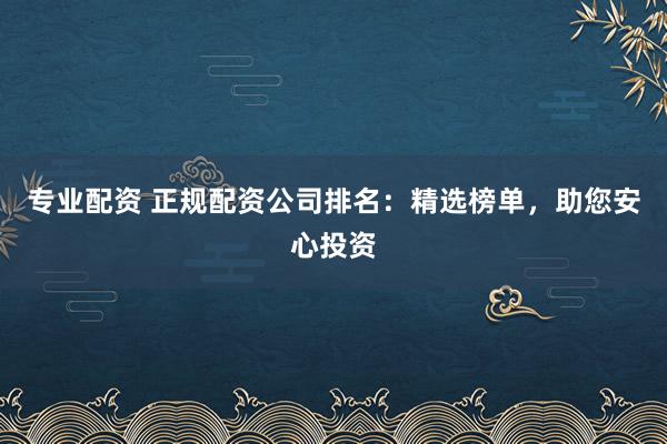 专业配资 正规配资公司排名：精选榜单，助您安心投资