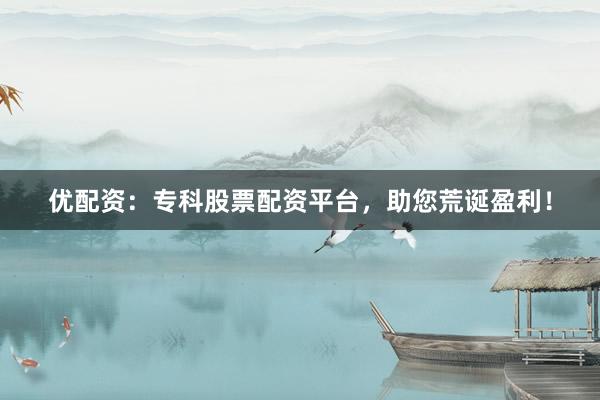优配资：专科股票配资平台，助您荒诞盈利！