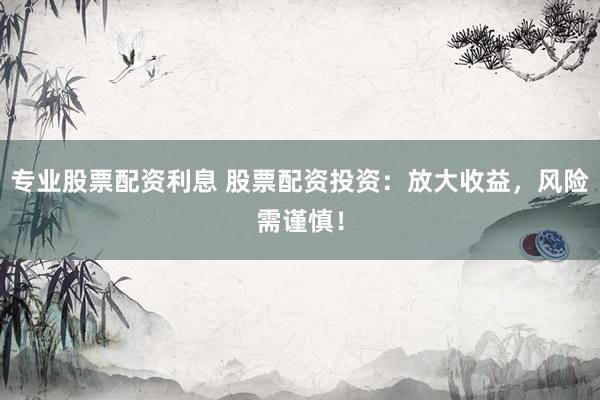 专业股票配资利息 股票配资投资：放大收益，风险需谨慎！
