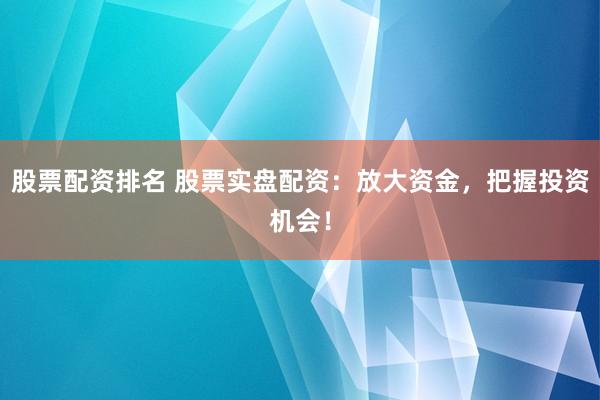 股票配资排名 股票实盘配资：放大资金，把握投资机会！