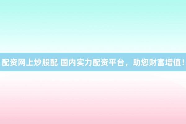 配资网上炒股配 国内实力配资平台,助您财富增值!