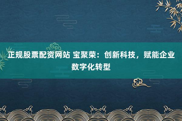 正规股票配资网站 宝聚荣：创新科技，赋能企业数字化转型