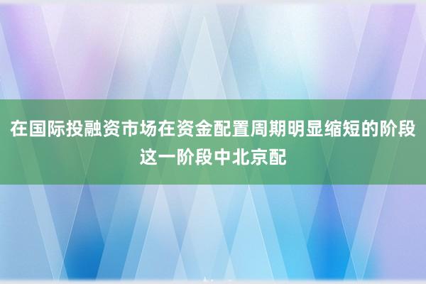 在国际投融资市场在资金配置周期明显缩短的阶段这一阶段中北京配