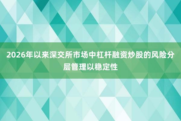 2026年以来深交所市场中杠杆融资炒股的风险分层管理以稳定性