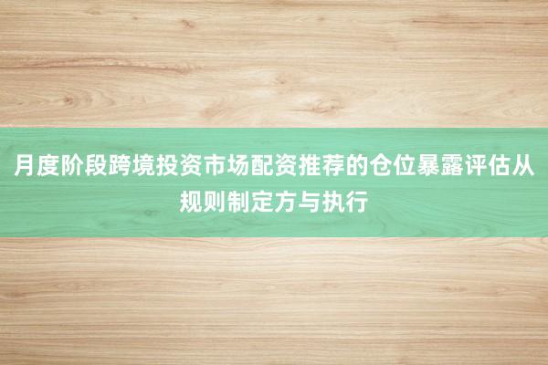 月度阶段跨境投资市场配资推荐的仓位暴露评估从规则制定方与执行