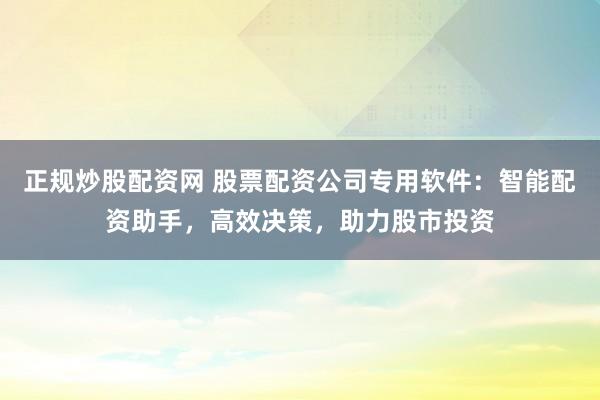 正规炒股配资网 股票配资公司专用软件：智能配资助手，高效决策，助力股市投资