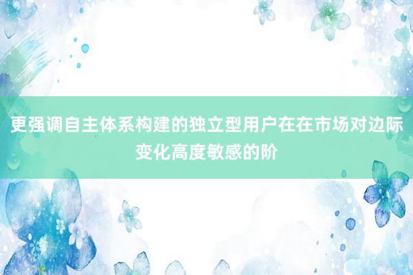 更强调自主体系构建的独立型用户在在市场对边际变化高度敏感的阶