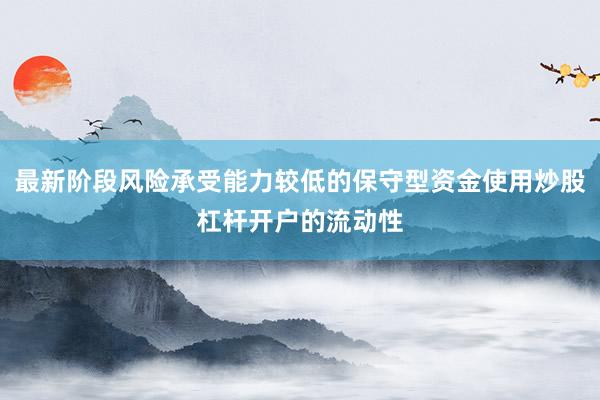 最新阶段风险承受能力较低的保守型资金使用炒股杠杆开户的流动性