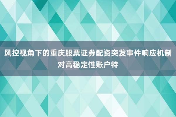 风控视角下的重庆股票证券配资突发事件响应机制对高稳定性账户特