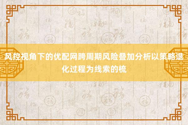 风控视角下的优配网跨周期风险叠加分析以策略退化过程为线索的梳