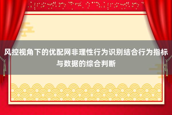 风控视角下的优配网非理性行为识别结合行为指标与数据的综合判断