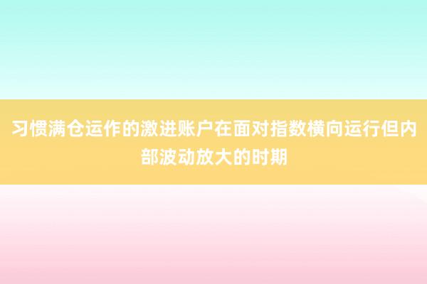 习惯满仓运作的激进账户在面对指数横向运行但内部波动放大的时期