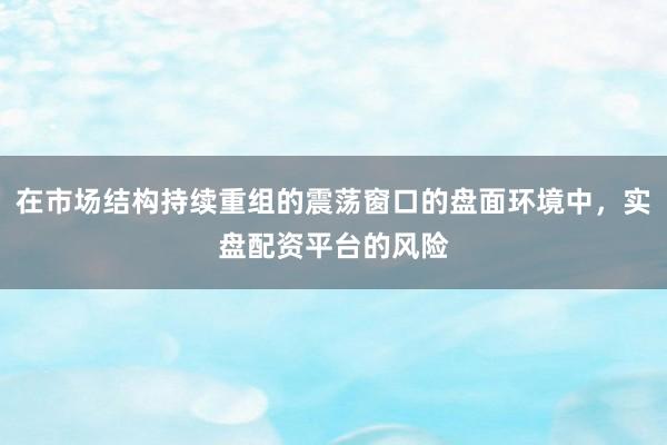 在市场结构持续重组的震荡窗口的盘面环境中，实盘配资平台的风险