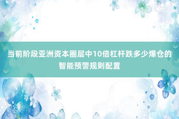 当前阶段亚洲资本圈层中10倍杠杆跌多少爆仓的智能预警规则配置