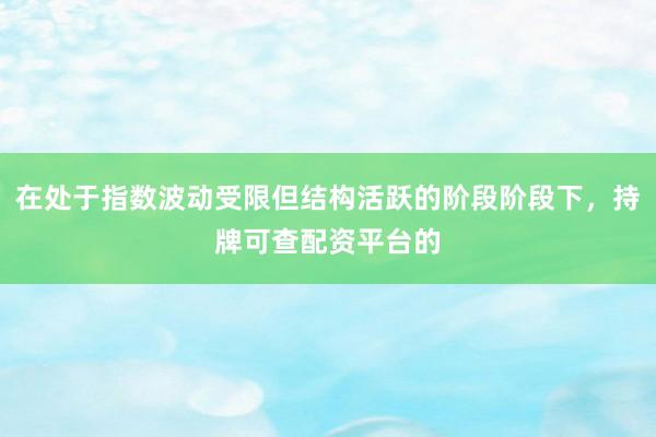 在处于指数波动受限但结构活跃的阶段阶段下，持牌可查配资平台的
