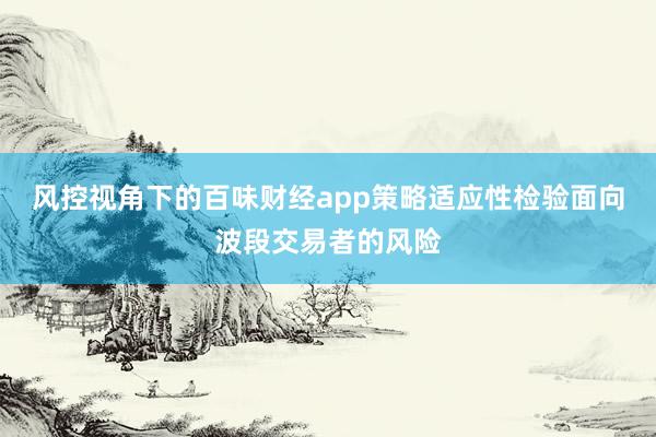 风控视角下的百味财经app策略适应性检验面向波段交易者的风险