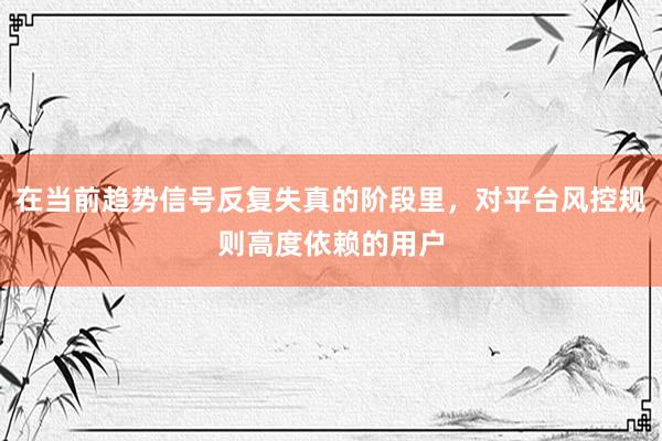 在当前趋势信号反复失真的阶段里，对平台风控规则高度依赖的用户