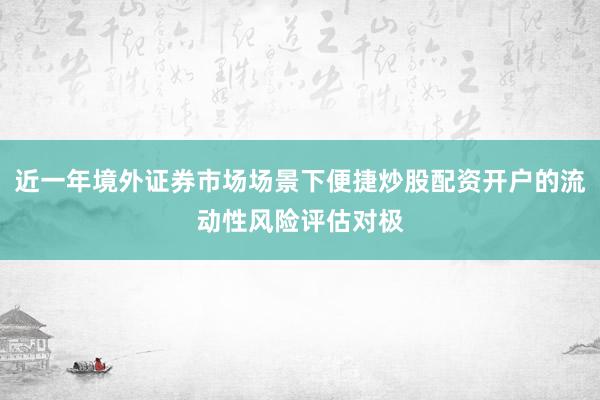 近一年境外证券市场场景下便捷炒股配资开户的流动性风险评估对极
