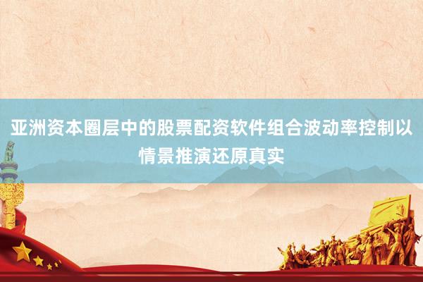 亚洲资本圈层中的股票配资软件组合波动率控制以情景推演还原真实