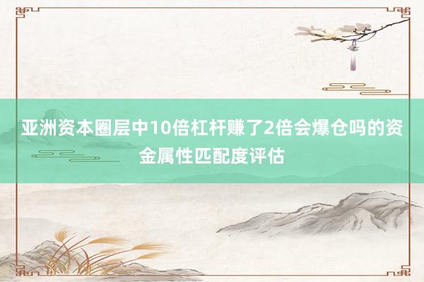 亚洲资本圈层中10倍杠杆赚了2倍会爆仓吗的资金属性匹配度评估