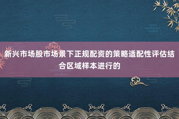 新兴市场股市场景下正规配资的策略适配性评估结合区域样本进行的