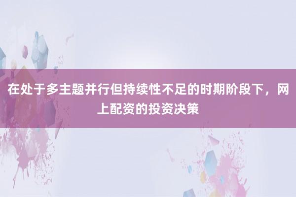 在处于多主题并行但持续性不足的时期阶段下，网上配资的投资决策